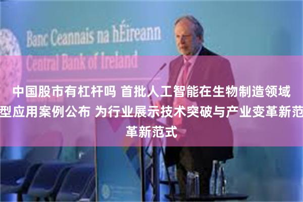 中国股市有杠杆吗 首批人工智能在生物制造领域典型应用案例公布 为行业展示技术突破与产业变革新范式