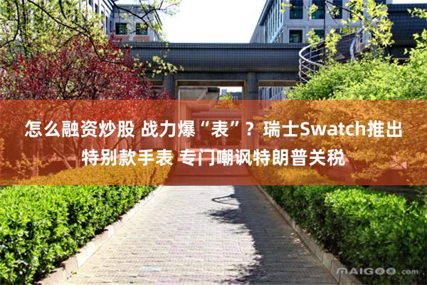 怎么融资炒股 战力爆“表”？瑞士Swatch推出特别款手表 专门嘲讽特朗普关税
