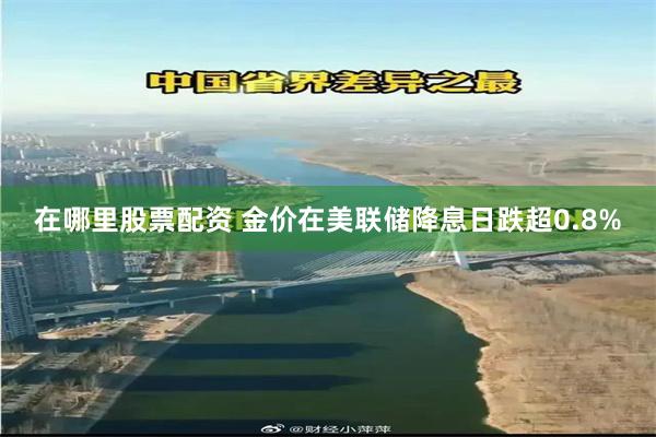 在哪里股票配资 金价在美联储降息日跌超0.8%