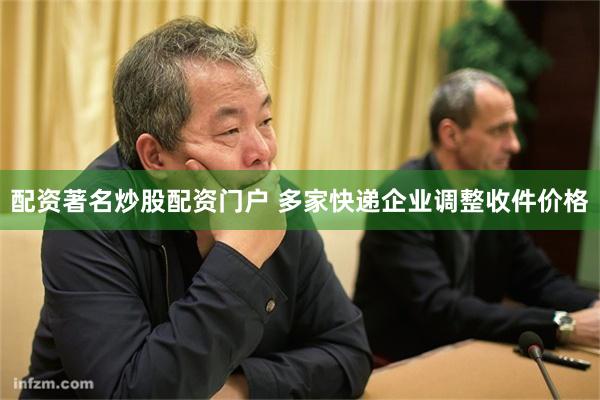 配资著名炒股配资门户 多家快递企业调整收件价格