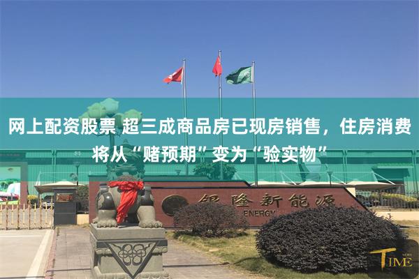 网上配资股票 超三成商品房已现房销售，住房消费将从“赌预期”变为“验实物”