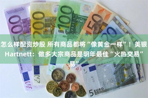 怎么样配资炒股 所有商品都将“像黄金一样”！美银Hartnett：做多大宗商品是明年最佳“火热交易”