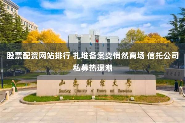 股票配资网站排行 扎堆备案变悄然离场 信托公司私募热退潮