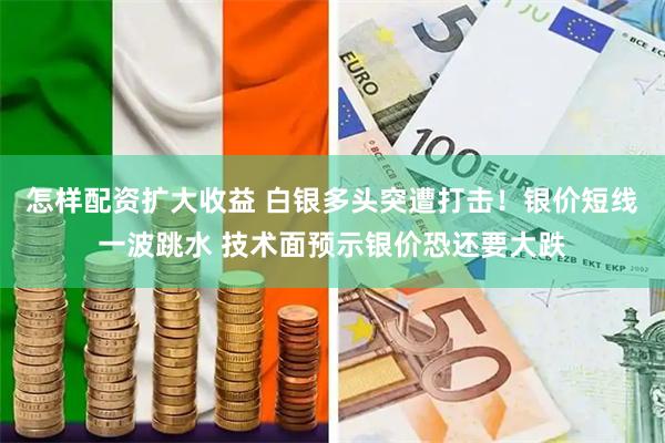 怎样配资扩大收益 白银多头突遭打击！银价短线一波跳水 技术面预示银价恐还要大跌